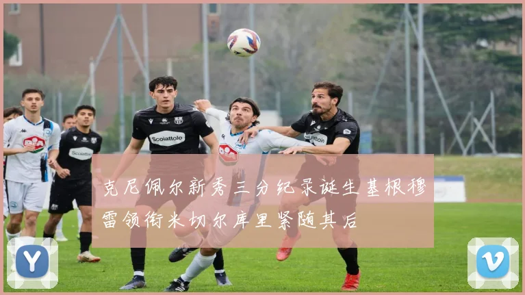 克尼佩尔新秀三分纪录诞生基根穆雷领衔米切尔库里紧随其后