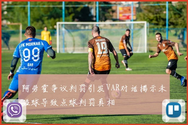 阿劳霍争议判罚引发VAR对话揭示未碰球导致点球判罚真相