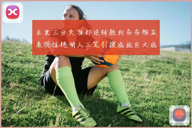 东里三分失准却逆转胜利夯夯维亚表现惊艳湖人三笔引援成就巨大成功